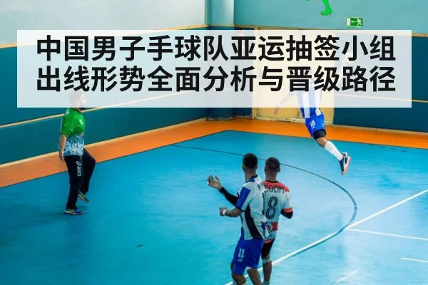 中国男子手球队亚运抽签小组出线形势全面分析与晋级路径 - qyg