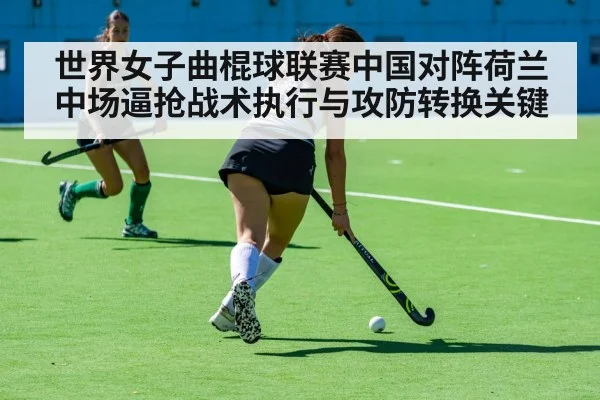 世界女子曲棍球联赛中国对阵荷兰中场逼抢战术执行与攻防转换关键 | qyg