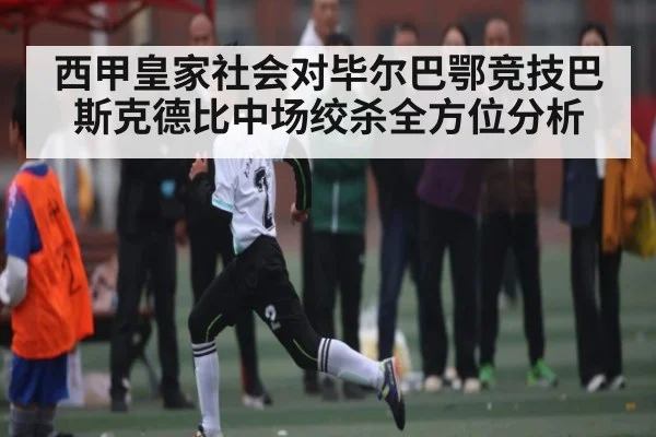 西甲皇家社会对毕尔巴鄂竞技巴斯克德比中场绞杀全方位分析（qyg）