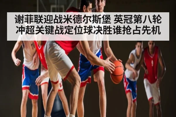 谢菲联迎战米德尔斯堡 英冠第八轮冲超关键战定位球决胜谁抢占先机 | qyg