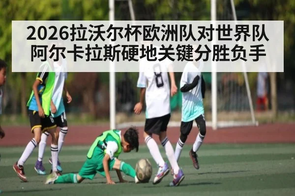 2026拉沃尔杯欧洲队对世界队阿尔卡拉斯硬地关键分胜负手 | qyg