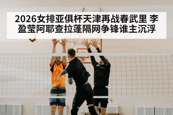 2026女排亚俱杯天津再战春武里 李盈莹阿耶查拉蓬隔网争锋谁主沉浮 | qyg
