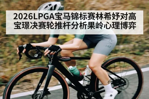 2026LPGA宝马锦标赛林希妤对高宝璟决赛轮推杆分析果岭心理博弈